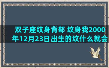 双子座纹身背部 纹身我2000年12月23日出生的纹什么就会背得起